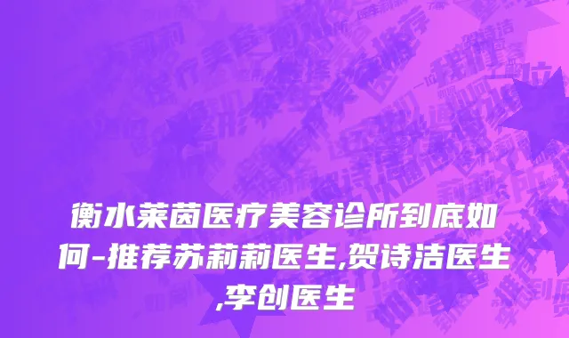衡水莱茵医疗美容诊所到底如何-推荐苏莉莉医生,贺诗洁医生,李创医生