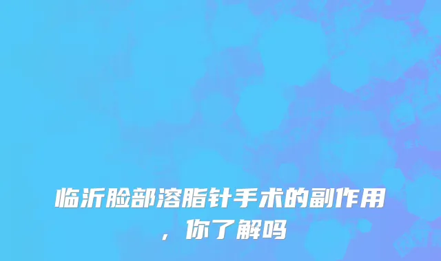 临沂脸部溶脂针手术的副作用，你了解吗