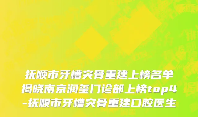 抚顺市牙槽突骨重建上榜名单揭晓南京润玺门诊部上榜top4-抚顺市牙槽突骨重建口腔医生