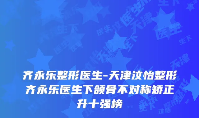 齐永乐整形医生-天津汶怡整形齐永乐医生下颌骨不对称矫正升十强榜