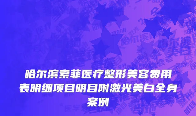 哈尔滨索菲医疗整形美容费用表明细项目明目附激光美白全身案例