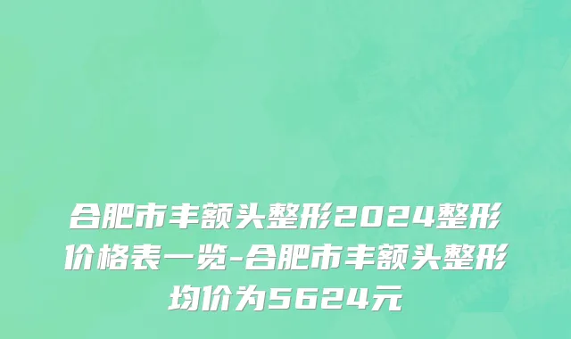 合肥市丰额头整形2024整形价格表一览-合肥市丰额头整形均价为5624元
