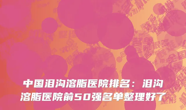 中国泪沟溶脂医院排名：泪沟溶脂医院前50强名单整理好了
