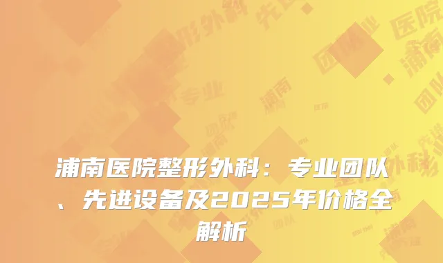 浦南医院整形外科：专业团队、先进设备及2025年价格全解析