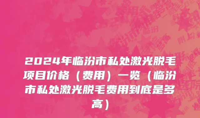 2024年临汾市私处激光脱毛项目价格（费用）一览（临汾市私处激光脱毛费用到底是多高）
