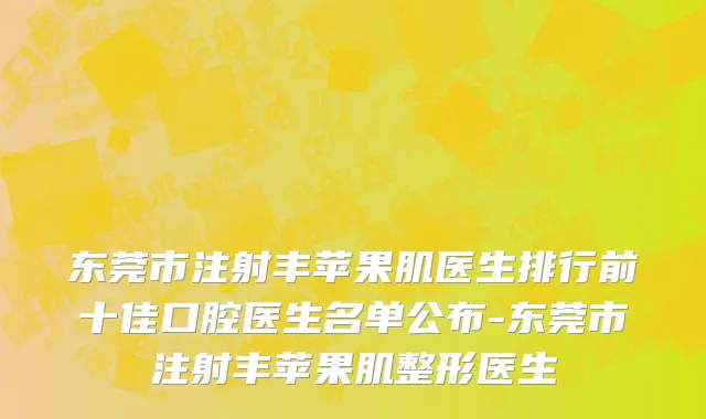 东莞市注射丰苹果肌医生排行前十佳口腔医生名单公布-东莞市注射丰苹果肌整形医生