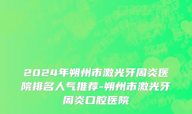 2024年朔州市激光牙周炎医院排名人气推荐-朔州市激光牙周炎口腔医院