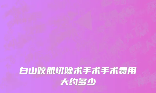 白山咬肌切除术手术手术费用大约多少