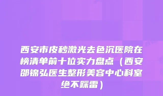西安市皮秒激光去色沉医院在榜清单前十位实力盘点（西安邵锦弘医生整形美容中心科室绝不踩雷）