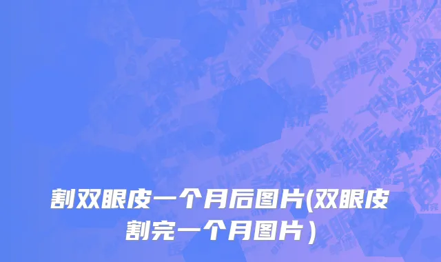 割双眼皮一个月后图片(双眼皮割完一个月图片）
