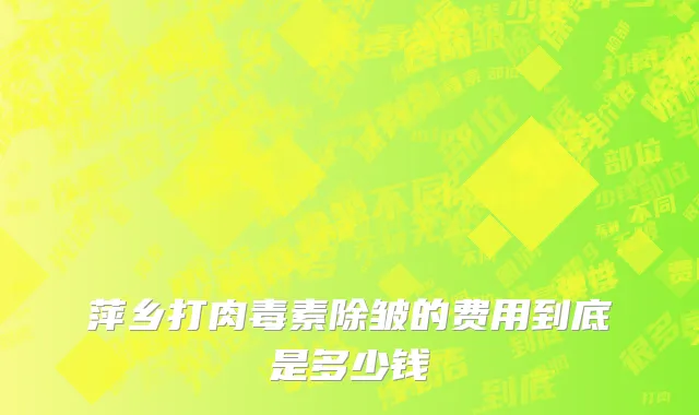 萍乡打肉毒素除皱的费用到底是多少钱