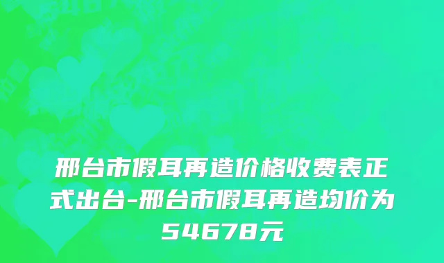 邢台市假耳再造价格收费表正式出台-邢台市假耳再造均价为54678元