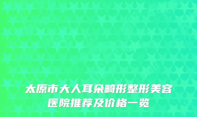 太原市大人耳朵畸形整形美容医院推荐及价格一览