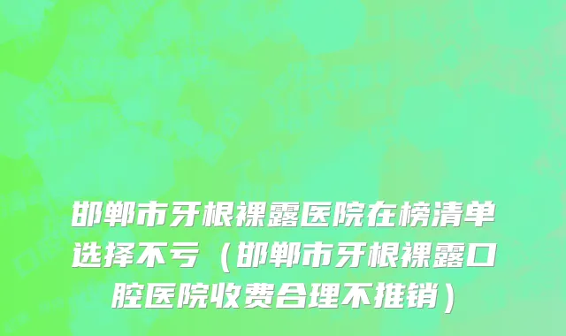 邯郸市牙根裸露医院在榜清单选择不亏（邯郸市牙根裸露口腔医院收费合理不推销）