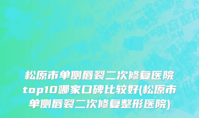 松原市单侧唇裂二次修复医院top10哪家口碑比较好(松原市单侧唇裂二次修复整形医院)