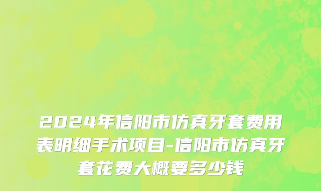 2024年信阳市仿真牙套费用表明细手术项目-信阳市仿真牙套花费大概要多少钱