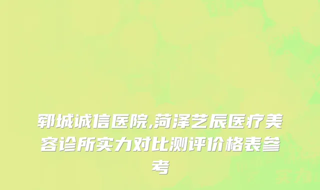 郓城诚信医院,菏泽艺辰医疗美容诊所实力对比测评价格表参考