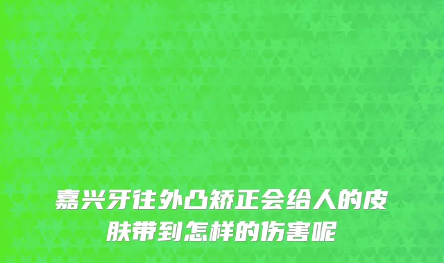 嘉兴牙往外凸矫正会给人的皮肤带到怎样的伤害呢