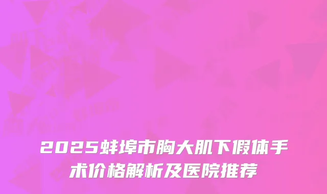 2025蚌埠市胸大肌下假体手术价格解析及医院推荐