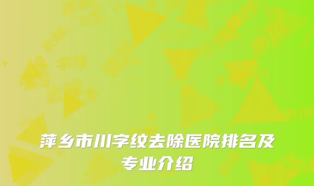 萍乡市川字纹去除医院排名及专业介绍