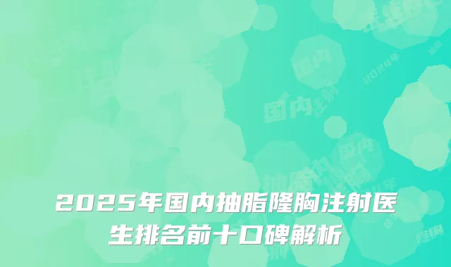 2025年国内抽脂隆胸注射医生排名前十口碑解析