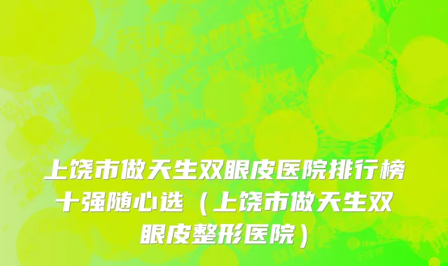 上饶市做天生双眼皮医院排行榜十强随心选（上饶市做天生双眼皮整形医院）
