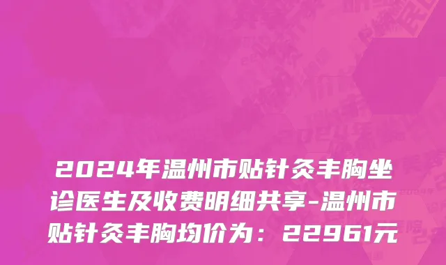 2024年温州市贴针灸丰胸坐诊医生及收费明细共享-温州市贴针灸丰胸均价为：22961元