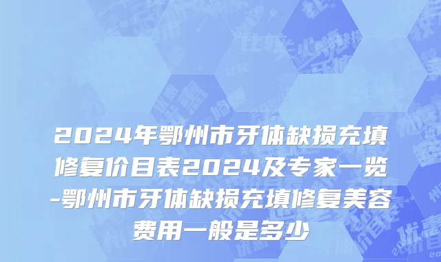 2024年鄂州市牙体缺损充填修复价目表2024及专家一览-鄂州市牙体缺损充填修复美容费用一般是多少