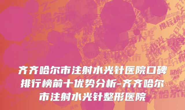 齐齐哈尔市注射水光针医院口碑排行榜前十优势分析-齐齐哈尔市注射水光针整形医院