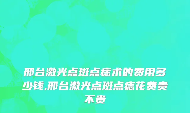 邢台激光点斑点痣术的费用多少钱,邢台激光点斑点痣花费贵不贵