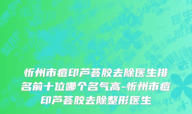 忻州市痘印芦荟胶去除医生排名前十位哪个名气高-忻州市痘印芦荟胶去除整形医生