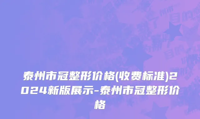 泰州市冠整形价格(收费标准)2024新版展示-泰州市冠整形价格
