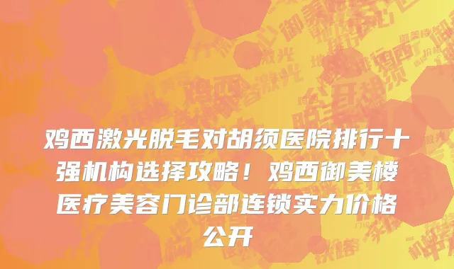 鸡西激光脱毛对胡须医院排行十强机构选择攻略!鸡西御美楼医疗美容门诊部连锁实力价格公开