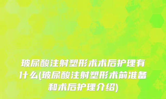 玻尿酸注射塑形术术后护理有什么(玻尿酸注射塑形术前准备和术后护理介绍)