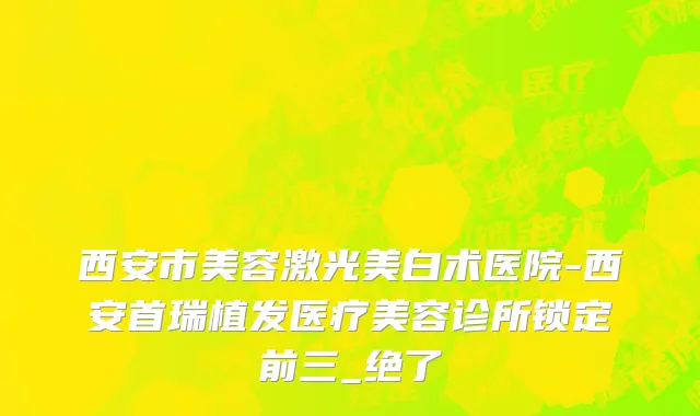 西安市美容激光美白术医院-西安首瑞植发医疗美容诊所锁定前三_绝了