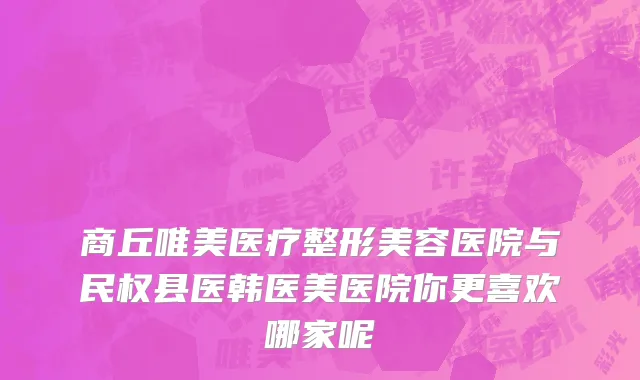 商丘唯美医疗整形美容医院与民权县医韩医美医院你更喜欢哪家呢