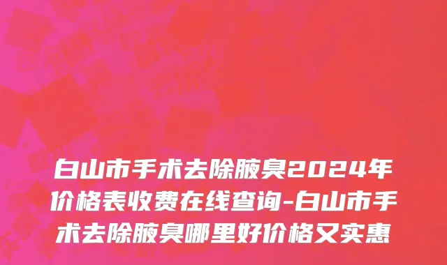 白山市手术去除腋臭2024年价格表收费在线查询-白山市手术去除腋臭哪里好价格又实惠