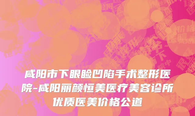 咸阳市下眼睑凹陷手术整形医院-咸阳丽颜恒美医疗美容诊所优质医美价格公道
