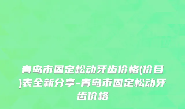 青岛市固定松动牙齿价格(价目)表全新分享-青岛市固定松动牙齿价格