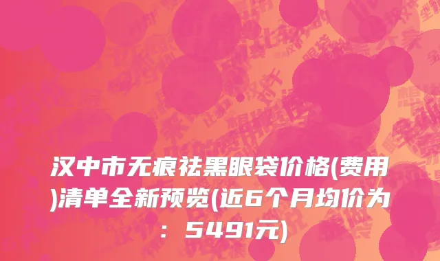 汉中市无痕祛黑眼袋价格(费用)清单全新预览(近6个月均价为：5491元)