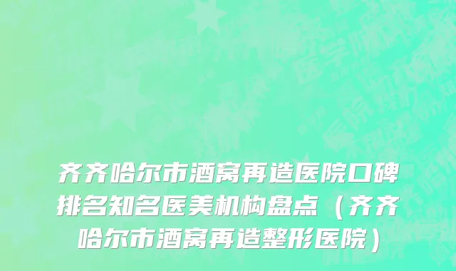 齐齐哈尔市酒窝再造医院口碑排名知名医美机构盘点（齐齐哈尔市酒窝再造整形医院）