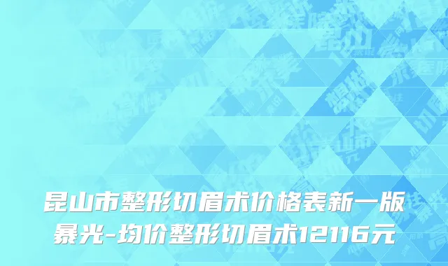 昆山市整形切眉术价格表新一版暴光-均价整形切眉术12116元