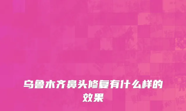 乌鲁木齐鼻头修复有什么样的效果