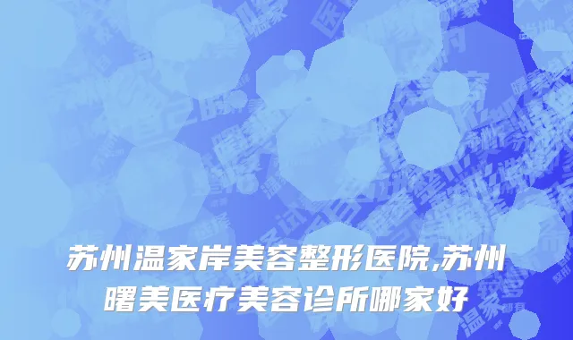 苏州温家岸美容整形医院,苏州曙美医疗美容诊所哪家好