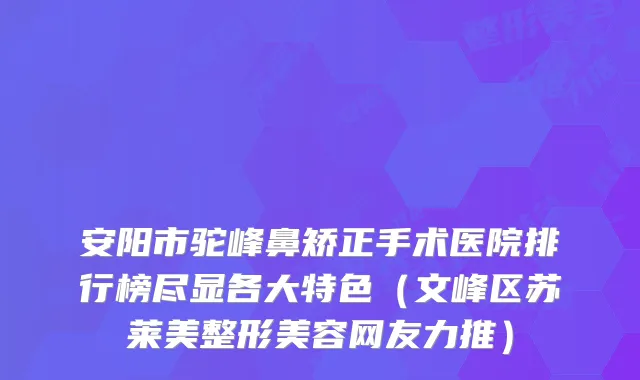 安阳市驼峰鼻矫正手术医院排行榜尽显各大特色（文峰区苏莱美整形美容网友力推）