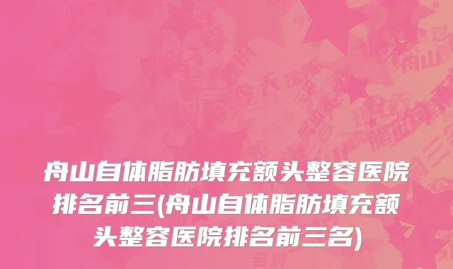 舟山自体脂肪填充额头整容医院排名前三(舟山自体脂肪填充额头整容医院排名前三名)