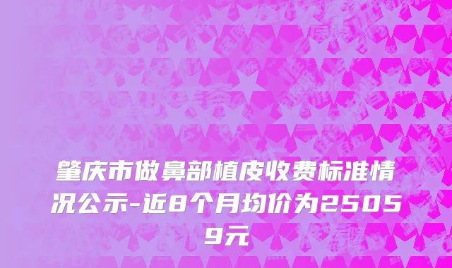 肇庆市做鼻部植皮收费标准情况公示-近8个月均价为25059元
