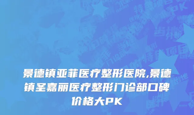 景德镇亚菲医疗整形医院,景德镇圣嘉丽医疗整形门诊部口碑价格大PK