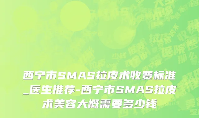 西宁市SMAS拉皮术收费标准_医生推荐-西宁市SMAS拉皮术美容大概需要多少钱