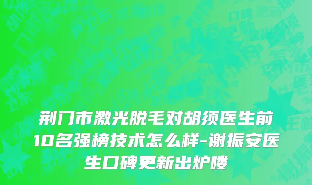 荆门市激光脱毛对胡须医生前10名强榜技术怎么样-谢振安医生口碑更新出炉喽